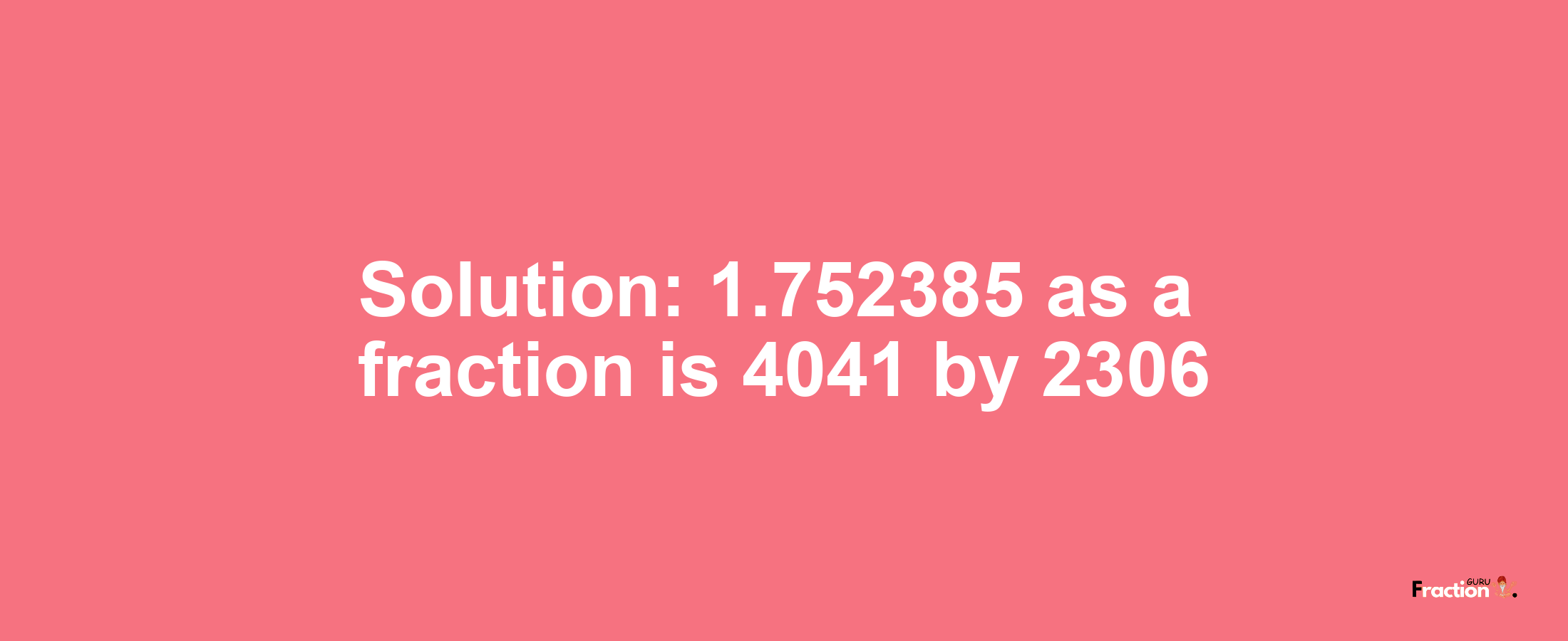 Solution:1.752385 as a fraction is 4041/2306